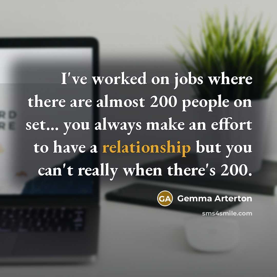 “I've worked on jobs where there are almost 200 people on set... you always make an effort to have a relationship but you can't really when there's 200.” quote by Gemma Arterton