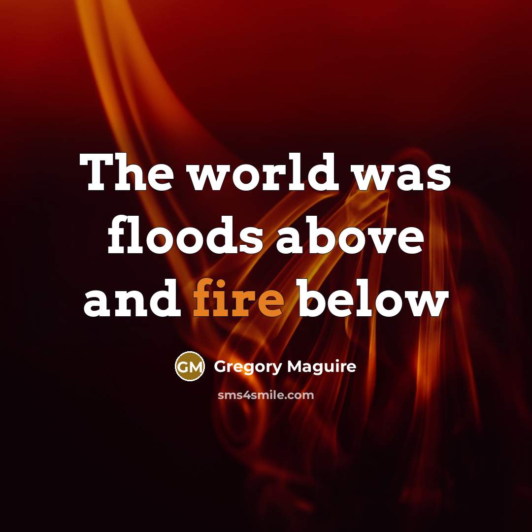 “The world was floods above and fire below…” quote by Gregory Maguire