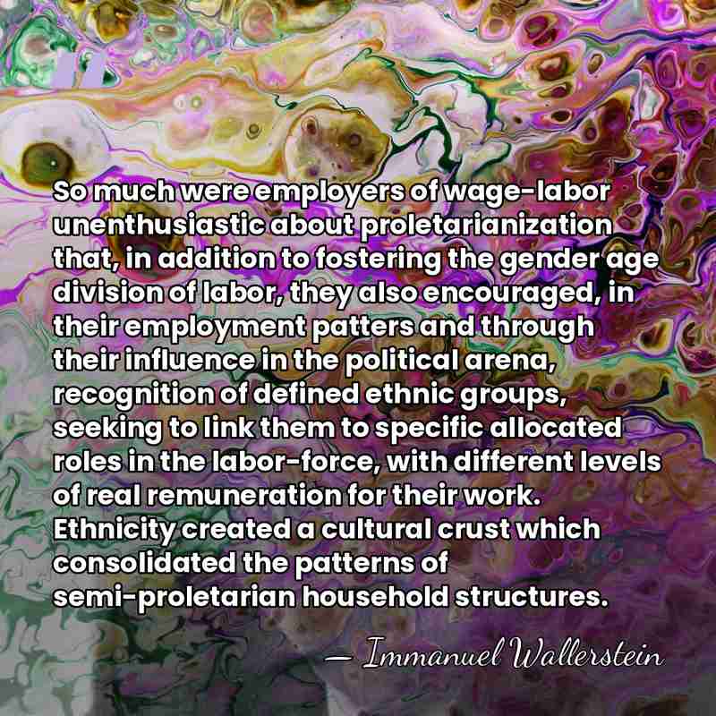 So much were employers of wage-labor unenthusiastic about proletarianization that, in addition&hellip; - Immanuel Wallerstein
