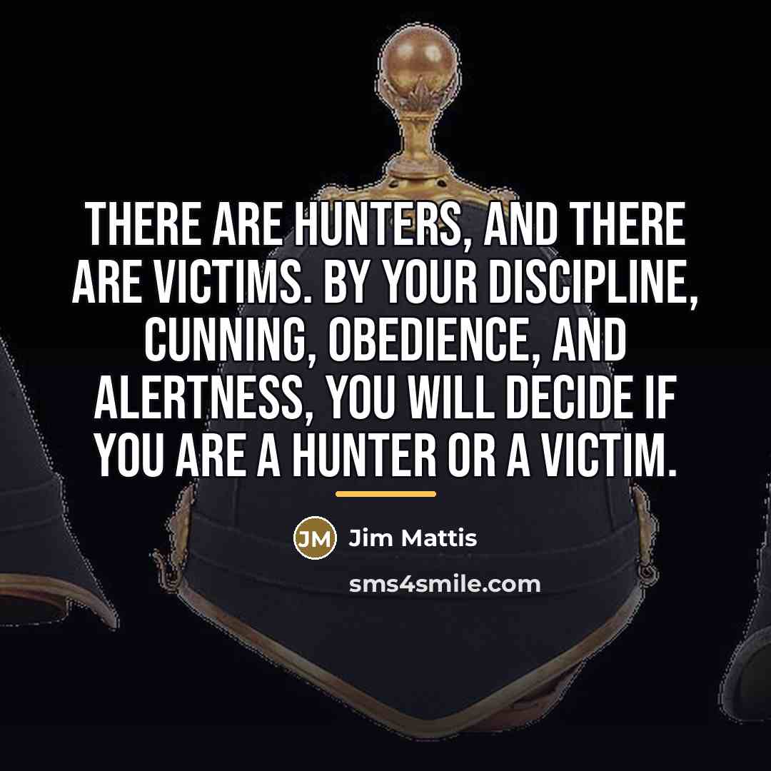 “There are hunters, and there are victims. By your discipline,…” quote by Jim Mattis