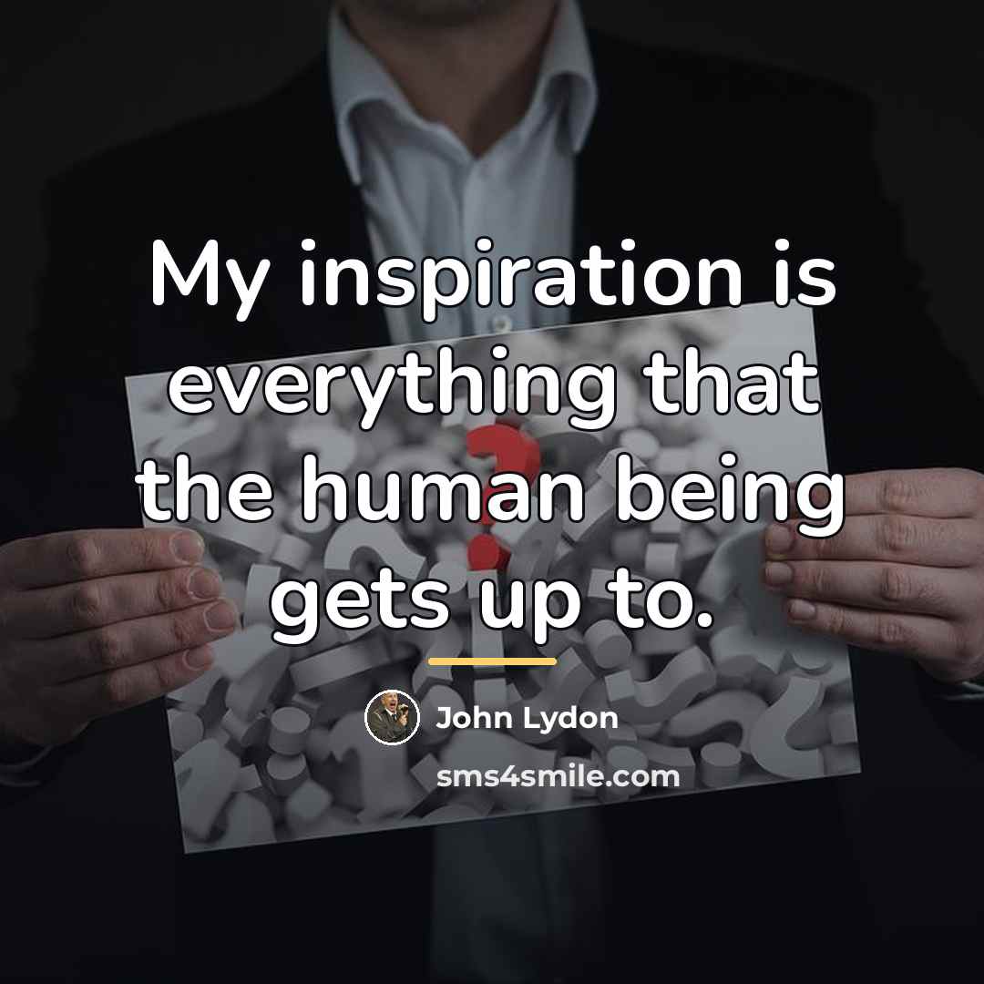 “My inspiration is everything that the human being gets up…” quote by John Lydon
