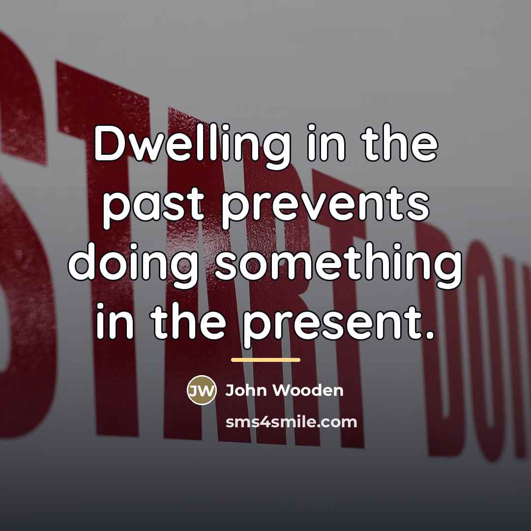 “Dwelling in the past prevents doing something in the present.…” quote by John Wooden