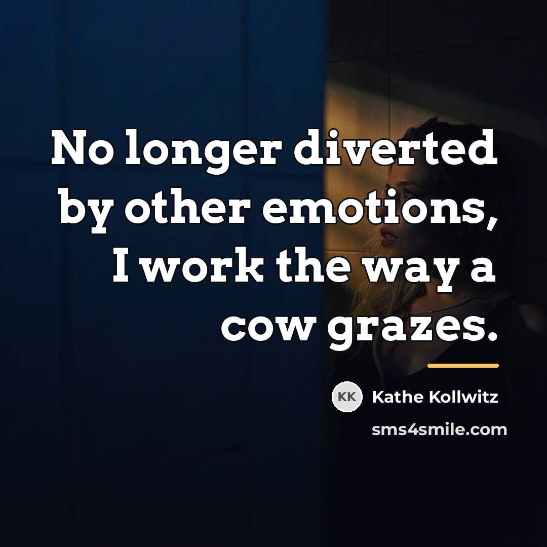 “No longer diverted by other emotions, I work the way…” quote by Kathe Kollwitz