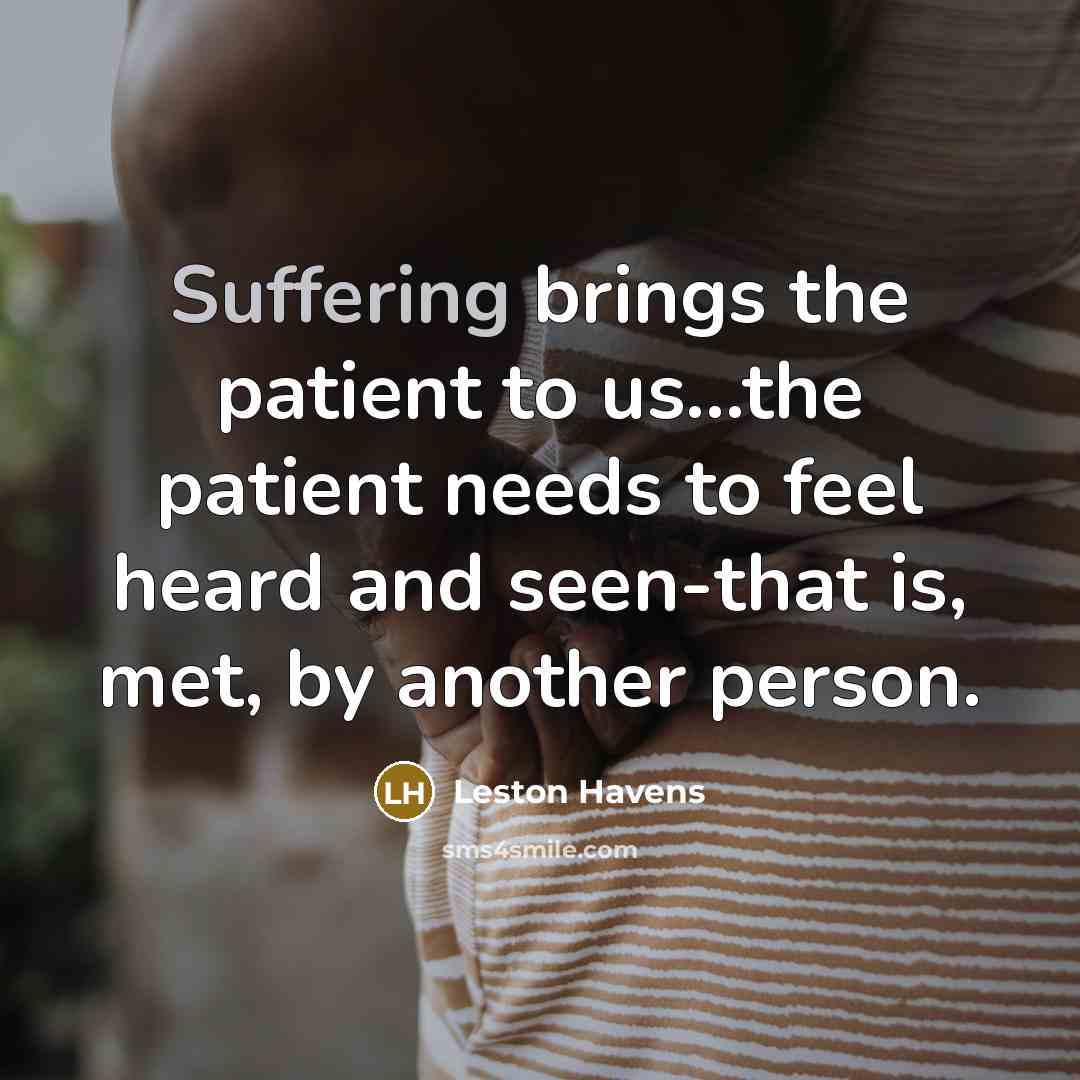 “Suffering brings the patient to us...the patient needs to feel…” quote by Leston Havens