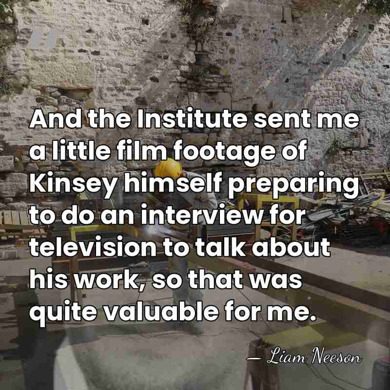 And the Institute sent me a little film footage of Kinsey himself&hellip; - Liam Neeson