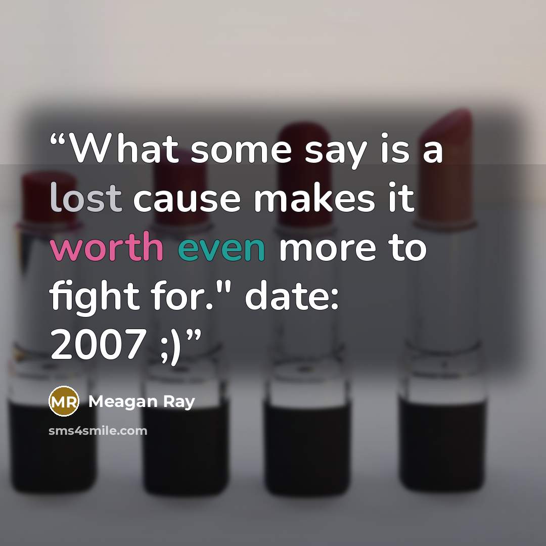 “What some say is a lost cause makes it worth even more to fight for." date: 2007 ;)” quote by Meagan Ray