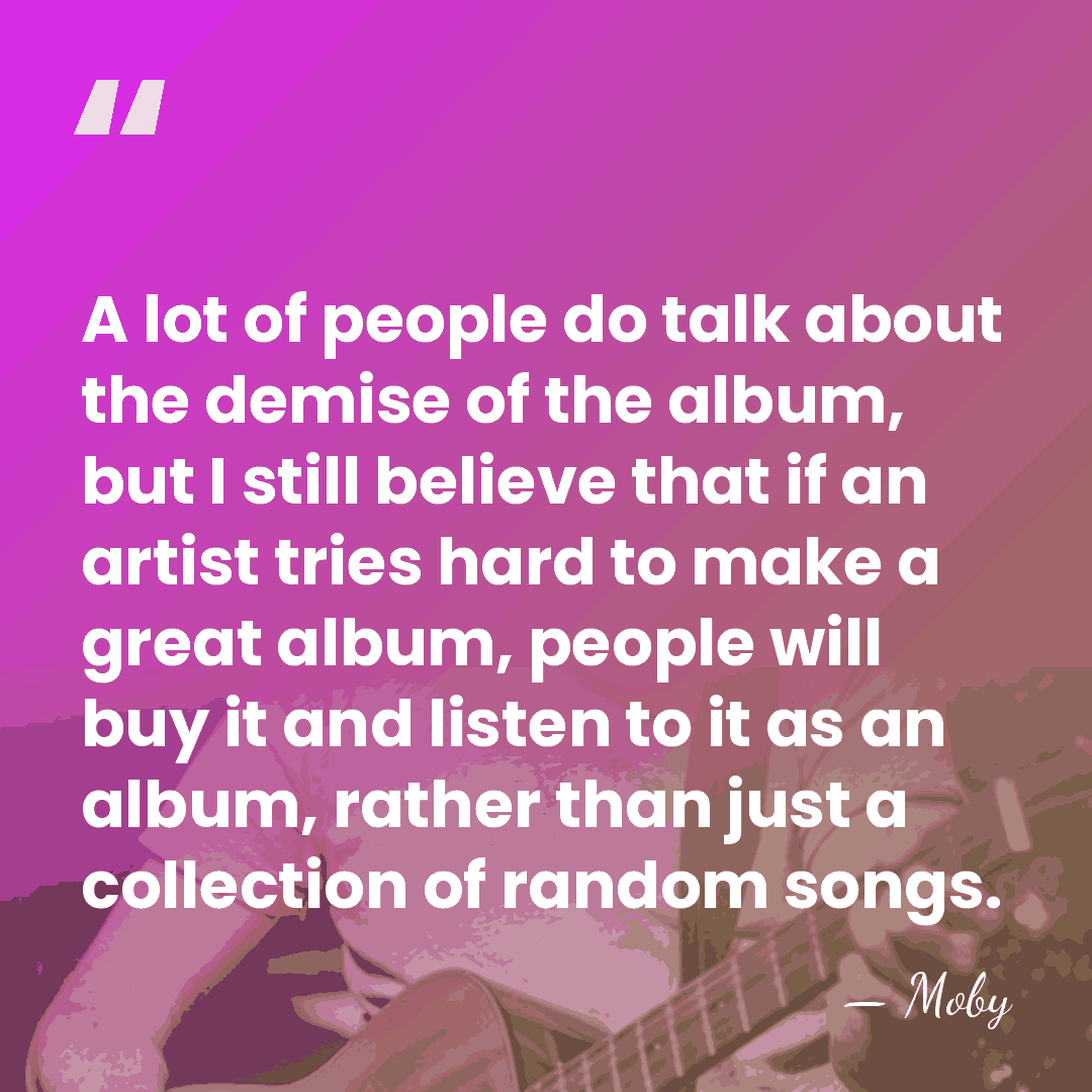 A lot of people do talk about the demise of the album,&hellip; - Moby