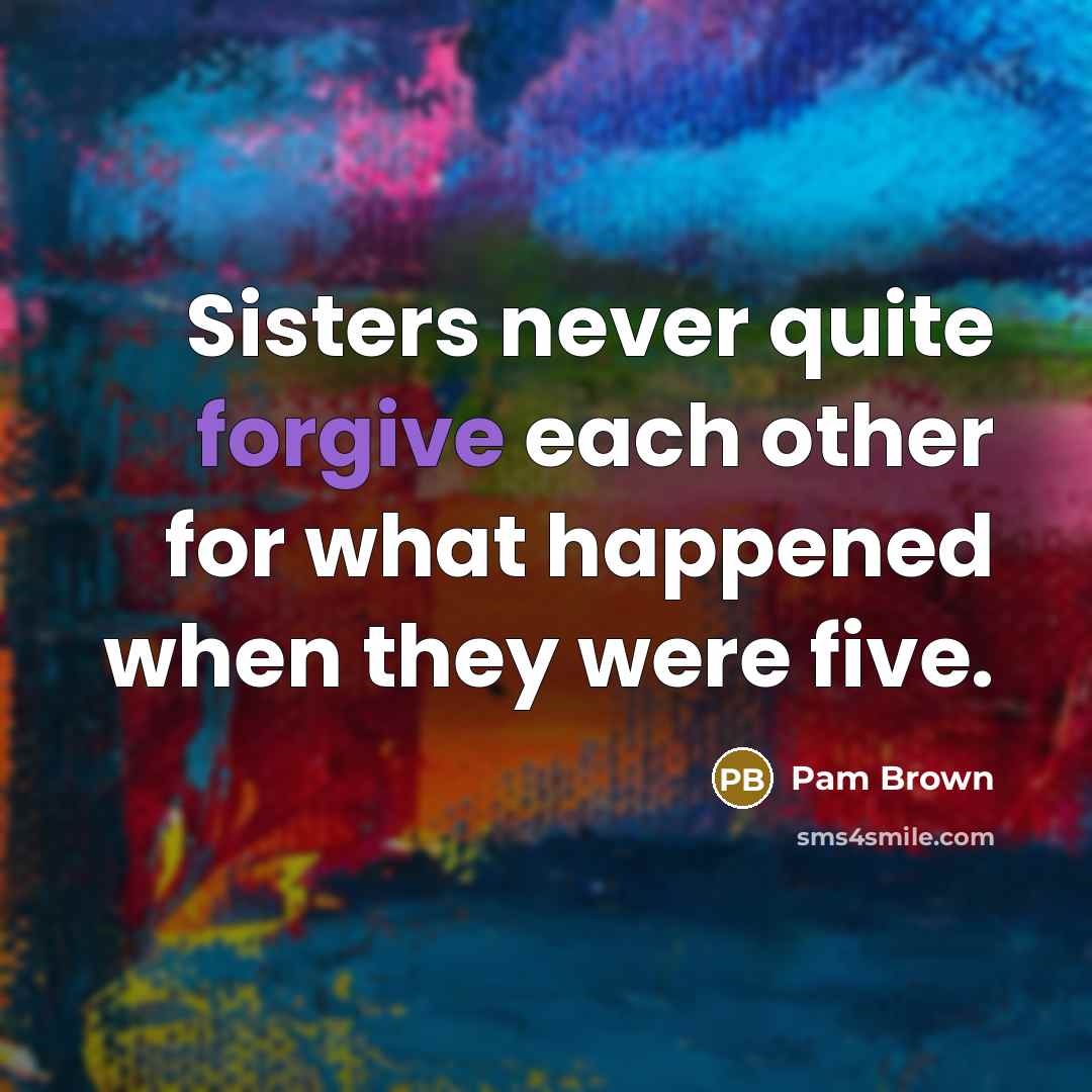 “Sisters never quite forgive each other for what happened when they were five.” quote by Pam Brown