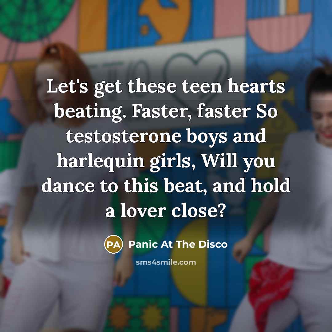 “Let's get these teen hearts beating. Faster, faster So testosterone boys and harlequin girls, Will you dance to this beat, and hold a lover close?” quote by Panic At The Disco
