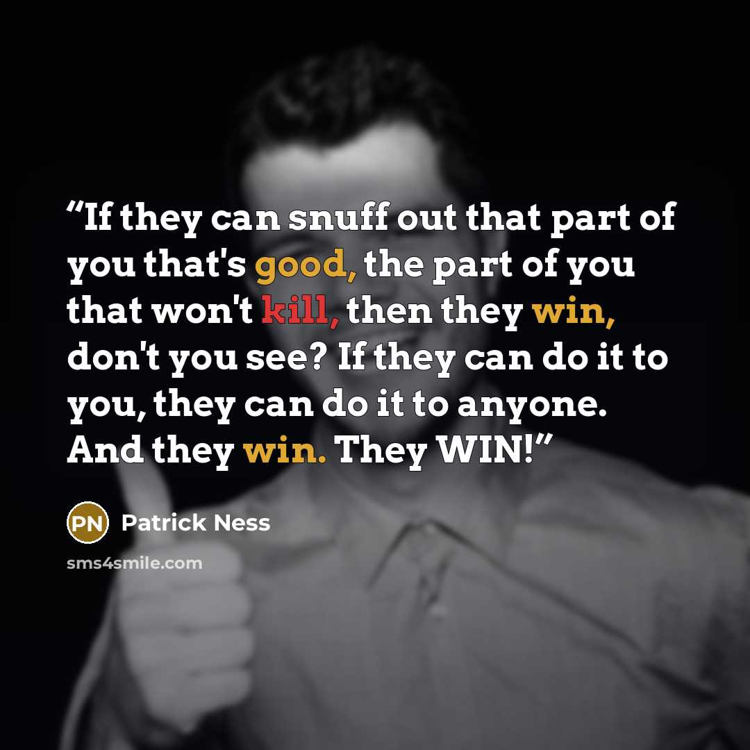 “If they can snuff out that part of you that's good, the part of you that won't kill, then they win, don't you see? If they can do it to you, they can do it to anyone. And they win. They WIN!” quote by Patrick Ness