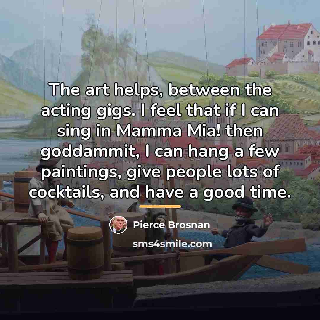 “The art helps, between the acting gigs. I feel that…” quote by Pierce Brosnan