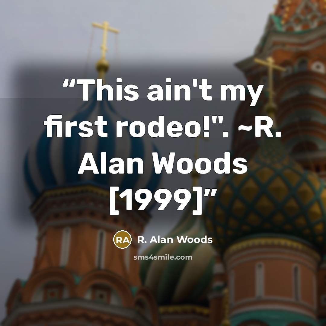 “This ain't my first rodeo!". ~R. Alan Woods [1999]” quote by R. Alan Woods