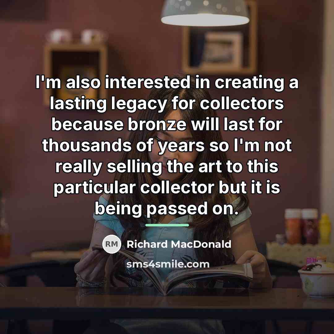 “I'm also interested in creating a lasting legacy for collectors…” quote by Richard MacDonald