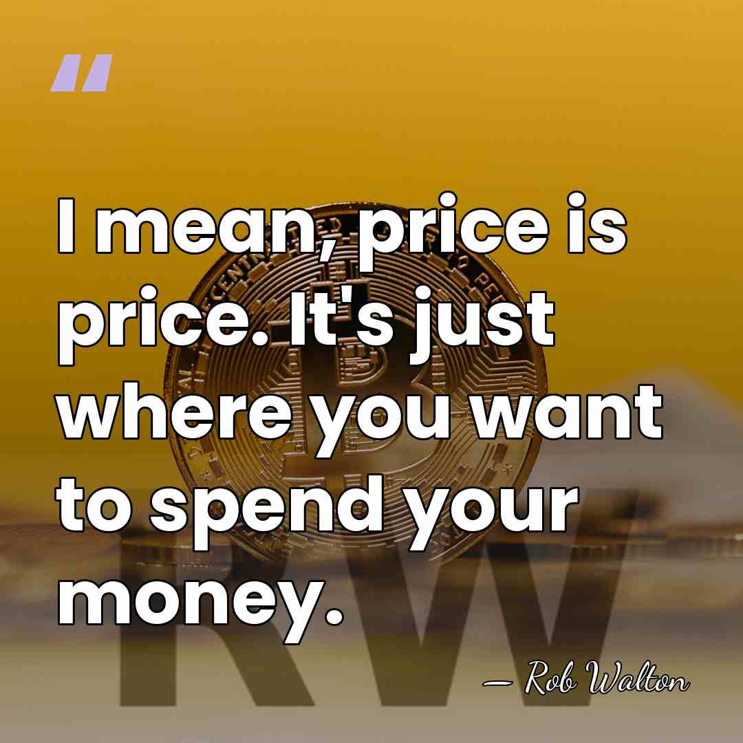 I mean, price is price. It's just where you want to spend&hellip; - Rob Walton