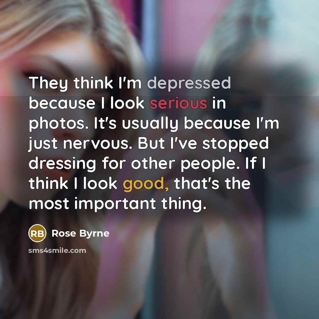 “They think I'm depressed because I look serious in photos. It's usually because I'm just nervous. But I've stopped dressing for other people. If I think I look good, that's the most important thing.” quote by Rose Byrne