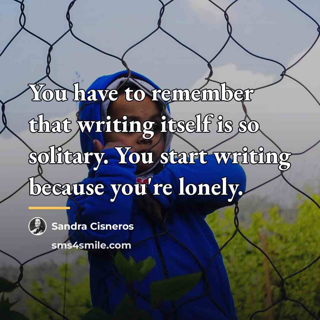 “You have to remember that writing itself is so solitary.…” quote by Sandra Cisneros