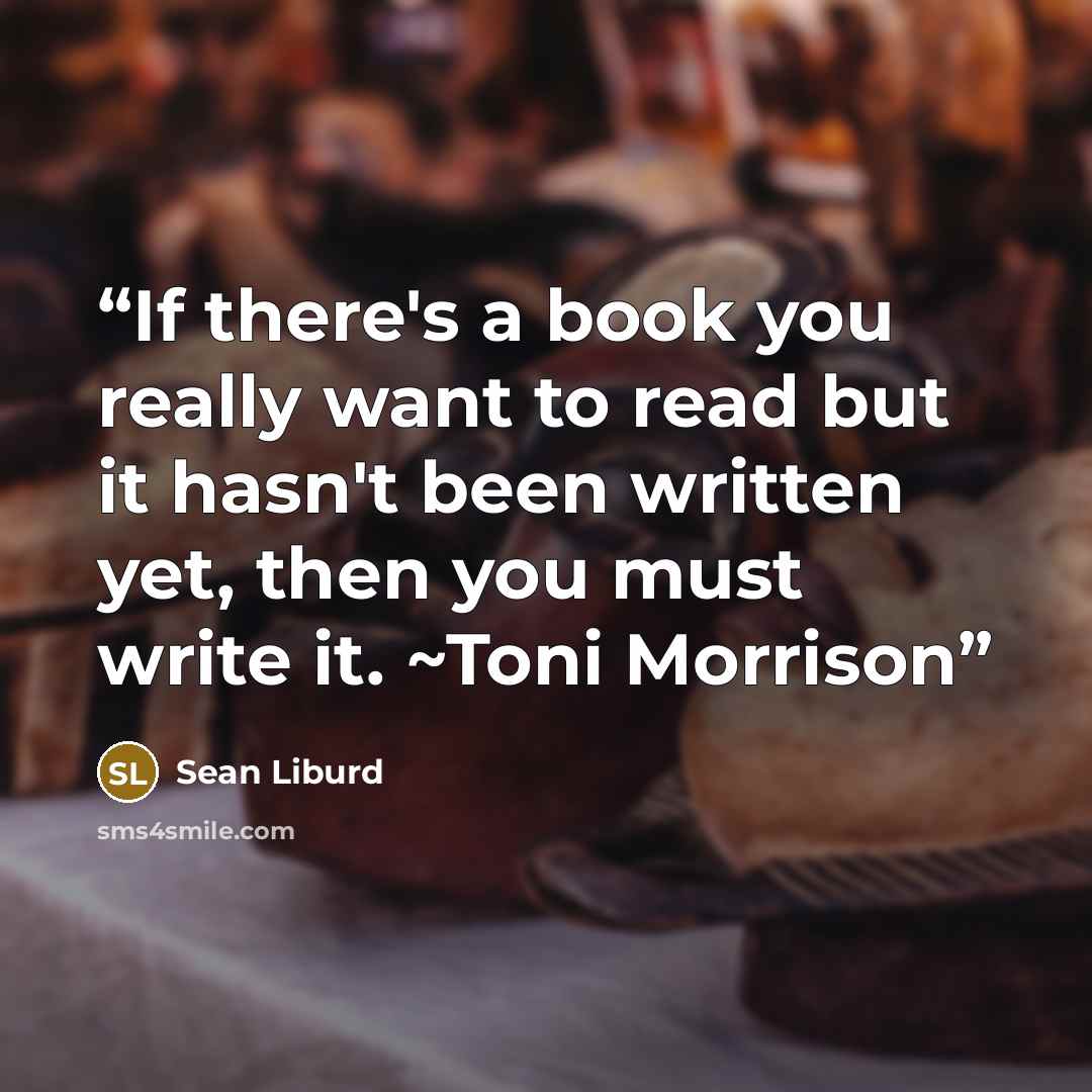 “If there's a book you really want to read but it hasn't been written yet, then you must write it. ~Toni Morrison” quote by Sean Liburd