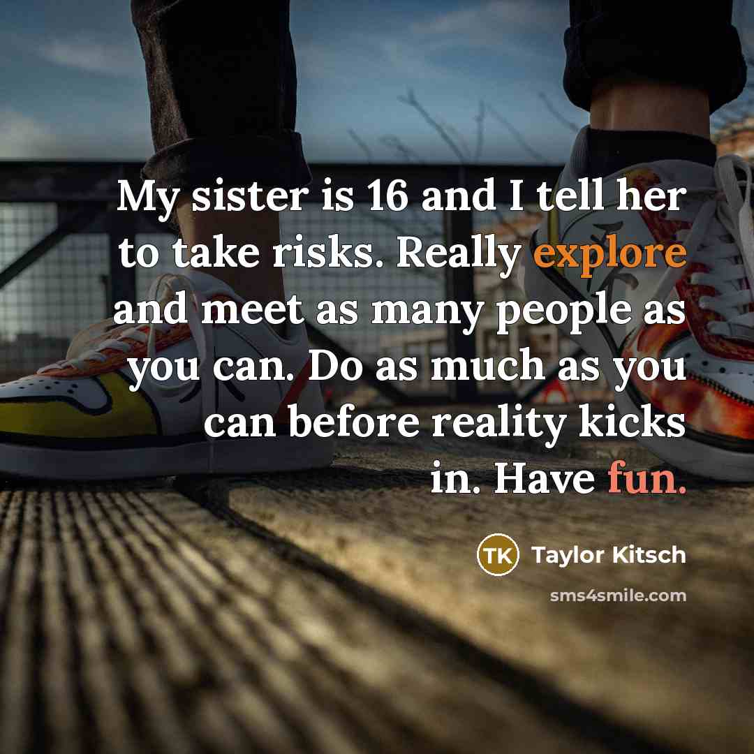 “My sister is 16 and I tell her to take…” quote by Taylor Kitsch