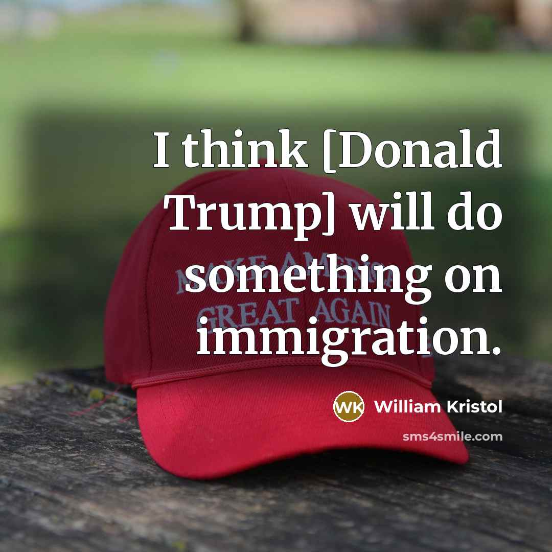 “I think [Donald Trump] will do something on immigration.…” quote by William Kristol