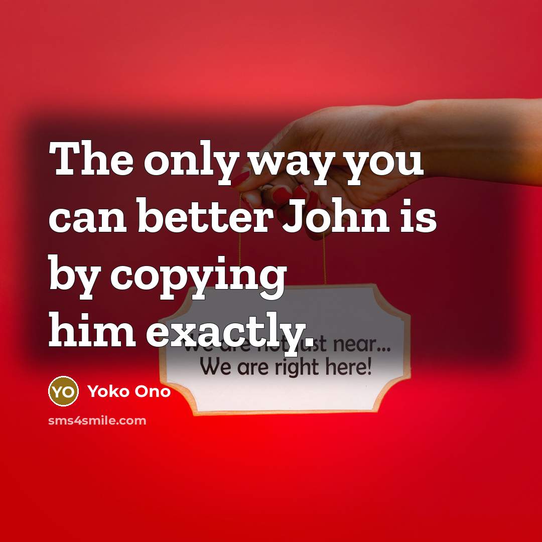 “The only way you can better John is by copying…” quote by Yoko Ono