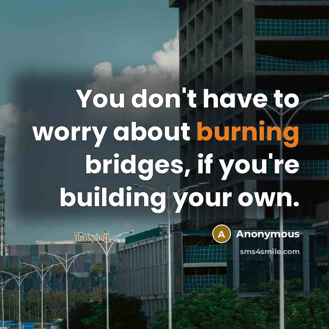 “You don't have to worry about burning bridges, if you're building your own.” quote by Anonymous