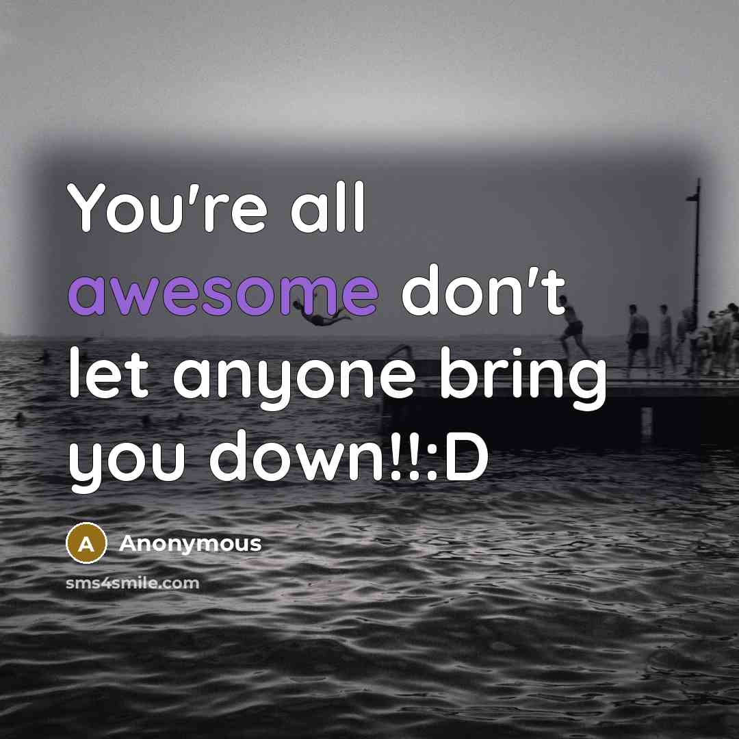 “You're all awesome don't let anyone bring you down!!:D” quote by Anonymous