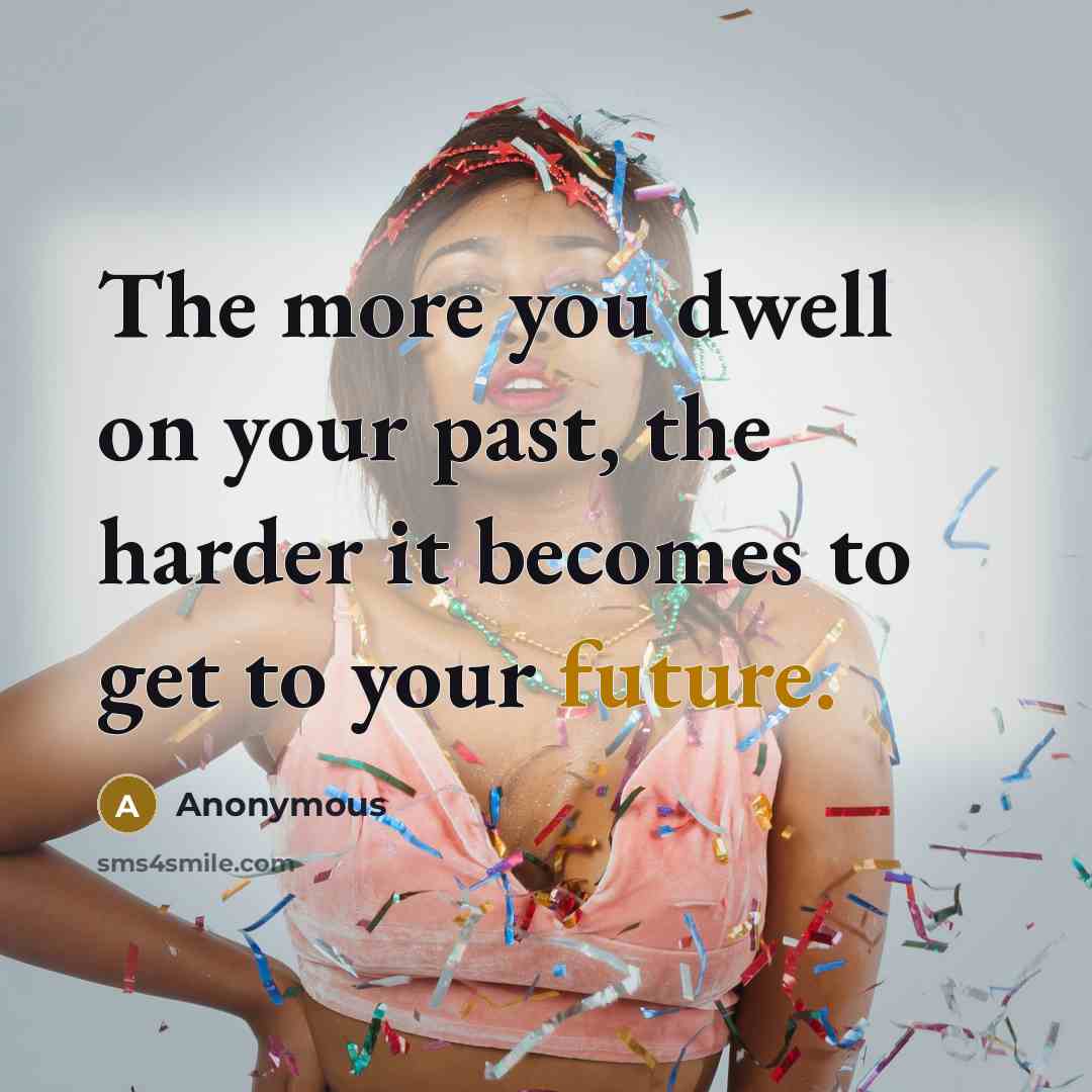 “The more you dwell on your past, the harder it becomes to get to your future.” quote by Anonymous