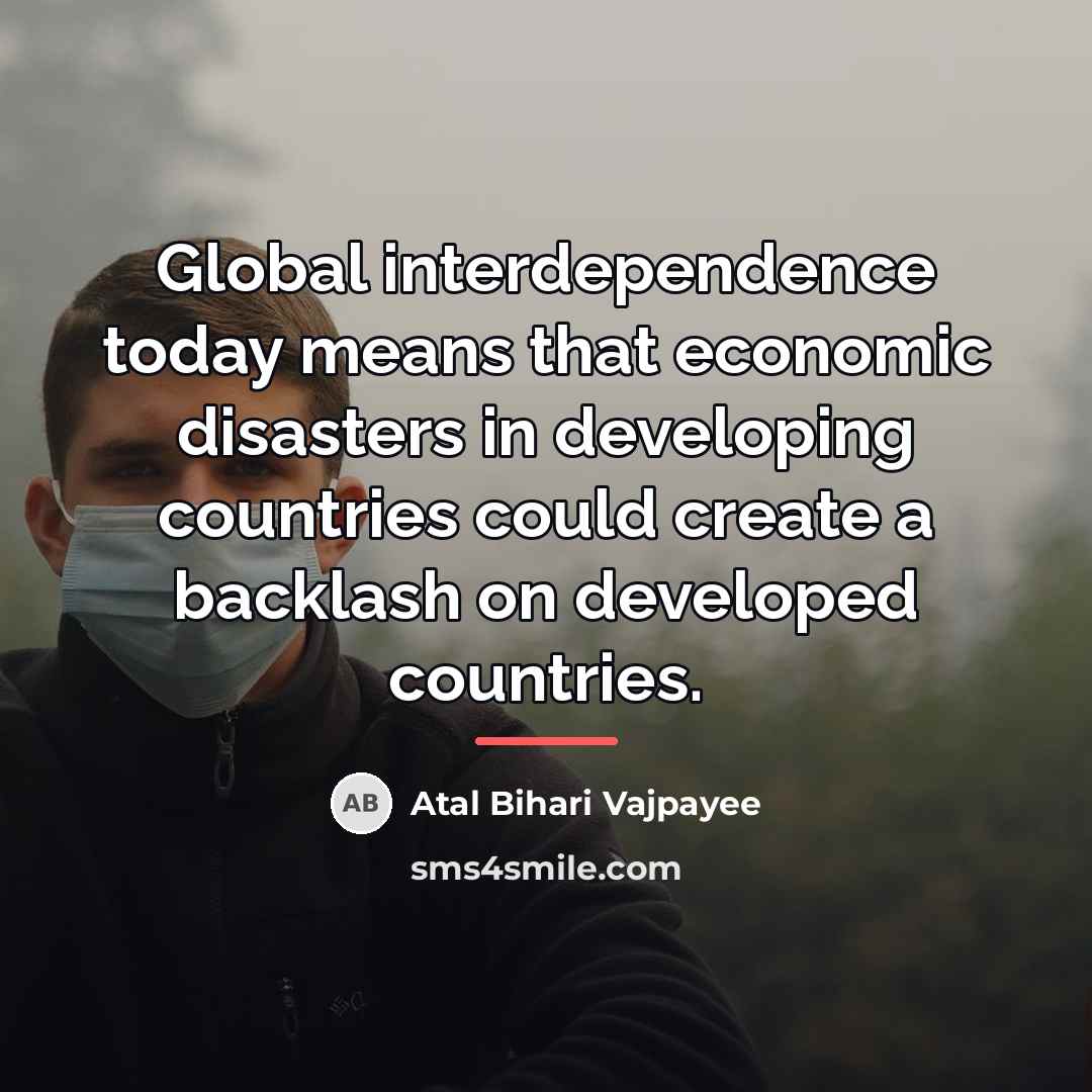 “Global interdependence today means that economic disasters in developing countries…” quote by Atal Bihari Vajpayee