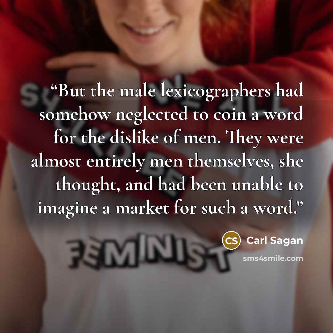 “But the male lexicographers had somehow neglected to coin a word for the dislike of men. They were almost entirely men themselves, she thought, and had been unable to imagine a market for such a word.” quote by Carl Sagan