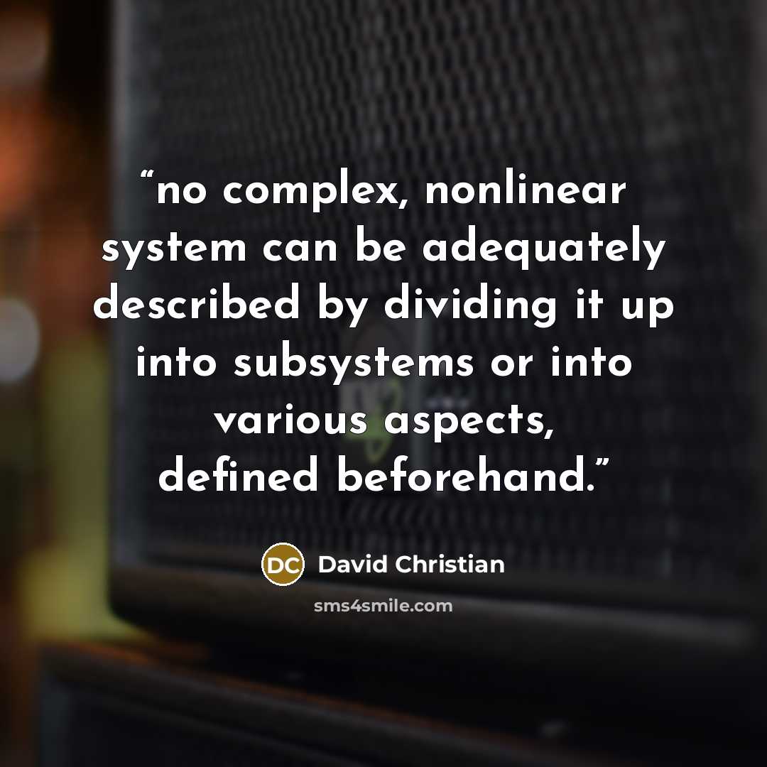 “no complex, nonlinear system can be adequately described by dividing it up into subsystems or into various aspects, defined beforehand.” quote by David Christian