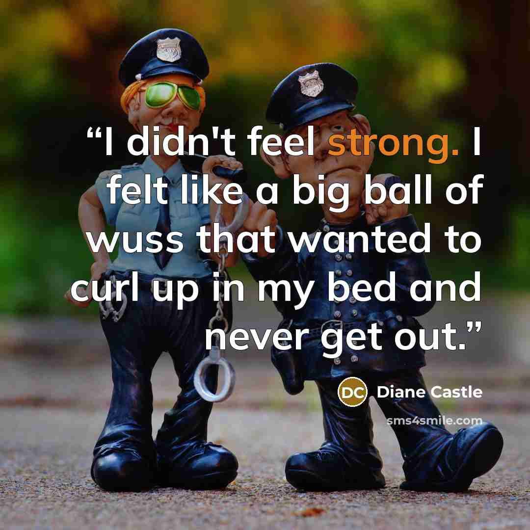 “I didn't feel strong. I felt like a big ball of wuss that wanted to curl up in my bed and never get out.” quote by Diane Castle
