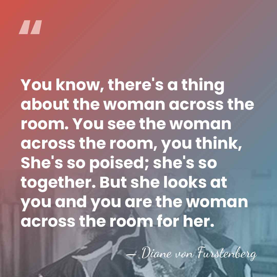 You know, there's a thing about the woman across the room. You&hellip; - Diane von Furstenberg