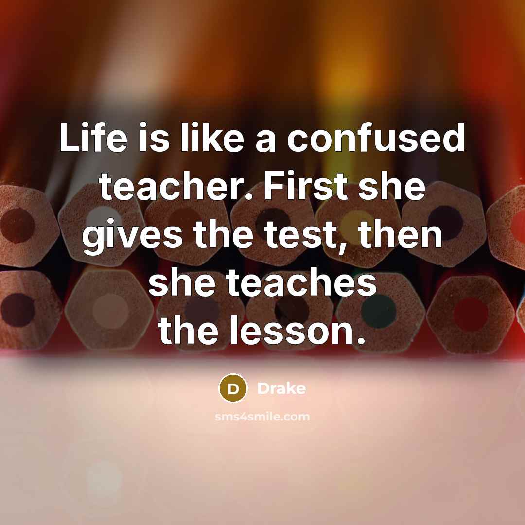 “Life is like a confused teacher. First she gives the test, then she teaches the lesson.” quote by Drake