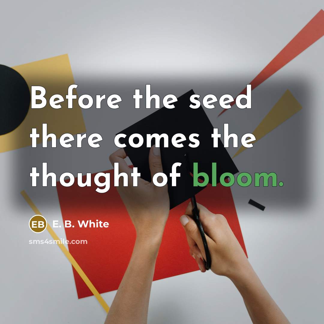 “Before the seed there comes the thought of bloom.” quote by E. B. White