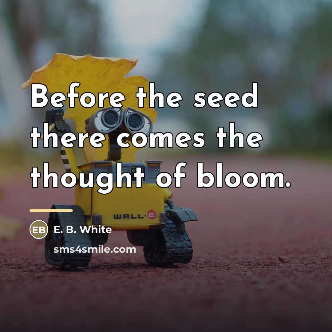 “Before the seed there comes the thought of bloom.…” quote by E. B. White
