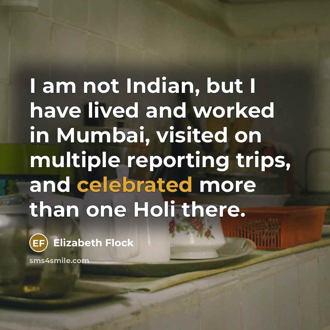 “I am not Indian, but I have lived and worked in Mumbai, visited on multiple reporting trips, and celebrated more than one Holi there.” quote by Elizabeth Flock