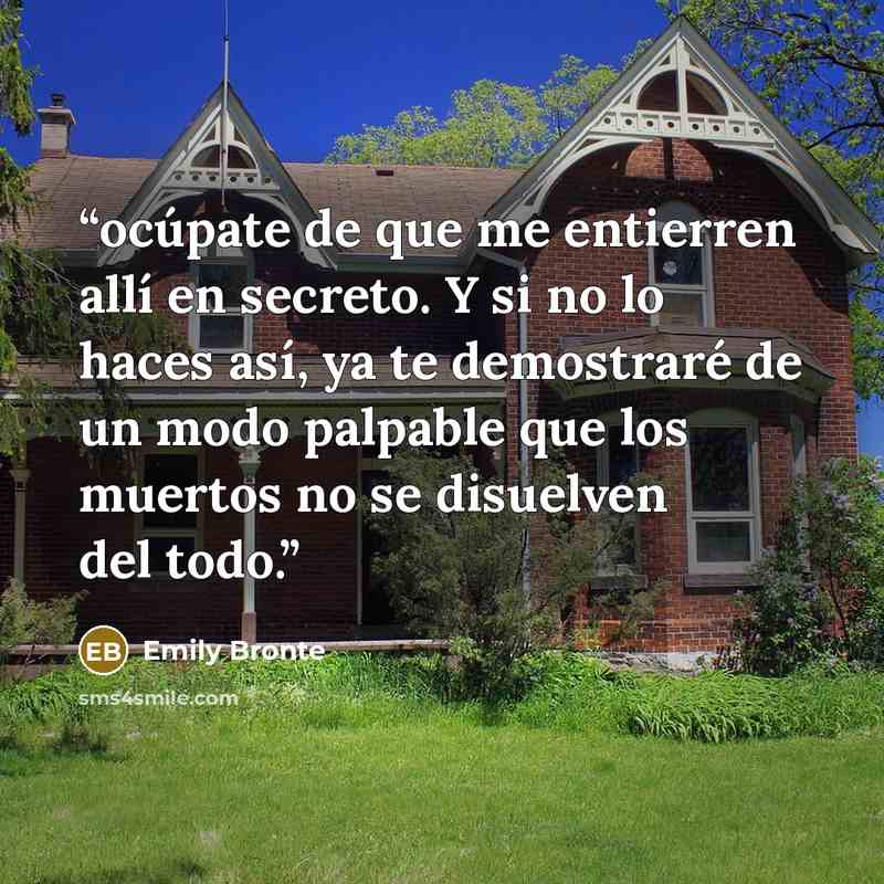 “ocúpate de que me entierren allí en secreto. Y si no lo haces así, ya te demostraré de un modo palpable que los muertos no se disuelven del todo.” quote by Emily Brontë