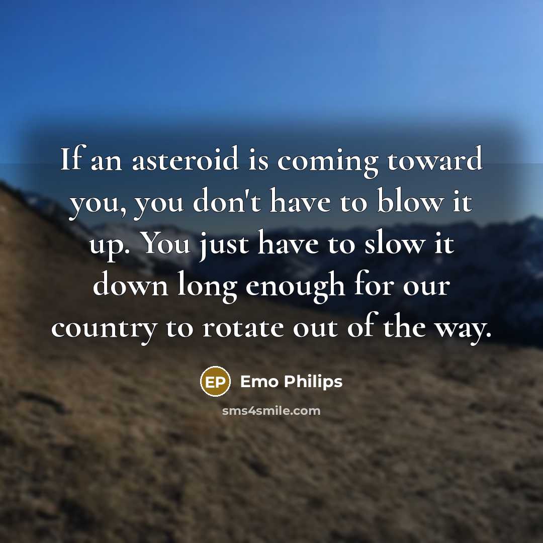 “If an asteroid is coming toward you, you don't have to blow it up. You just have to slow it down long enough for our country to rotate out of the way.” quote by Emo Philips