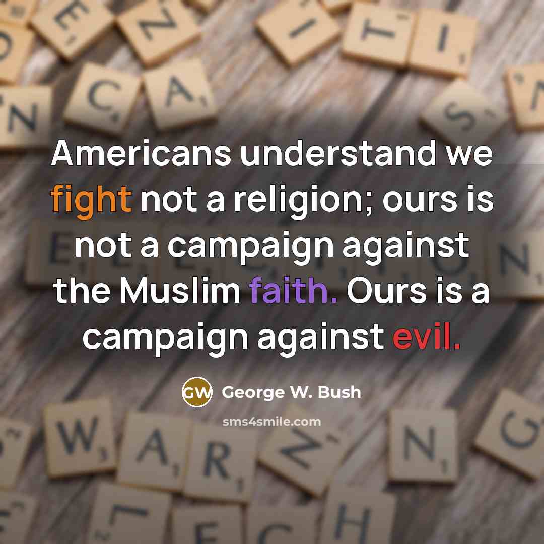 “Americans understand we fight not a religion; ours is not a campaign against the Muslim faith. Ours is a campaign against evil.” quote by George W. Bush