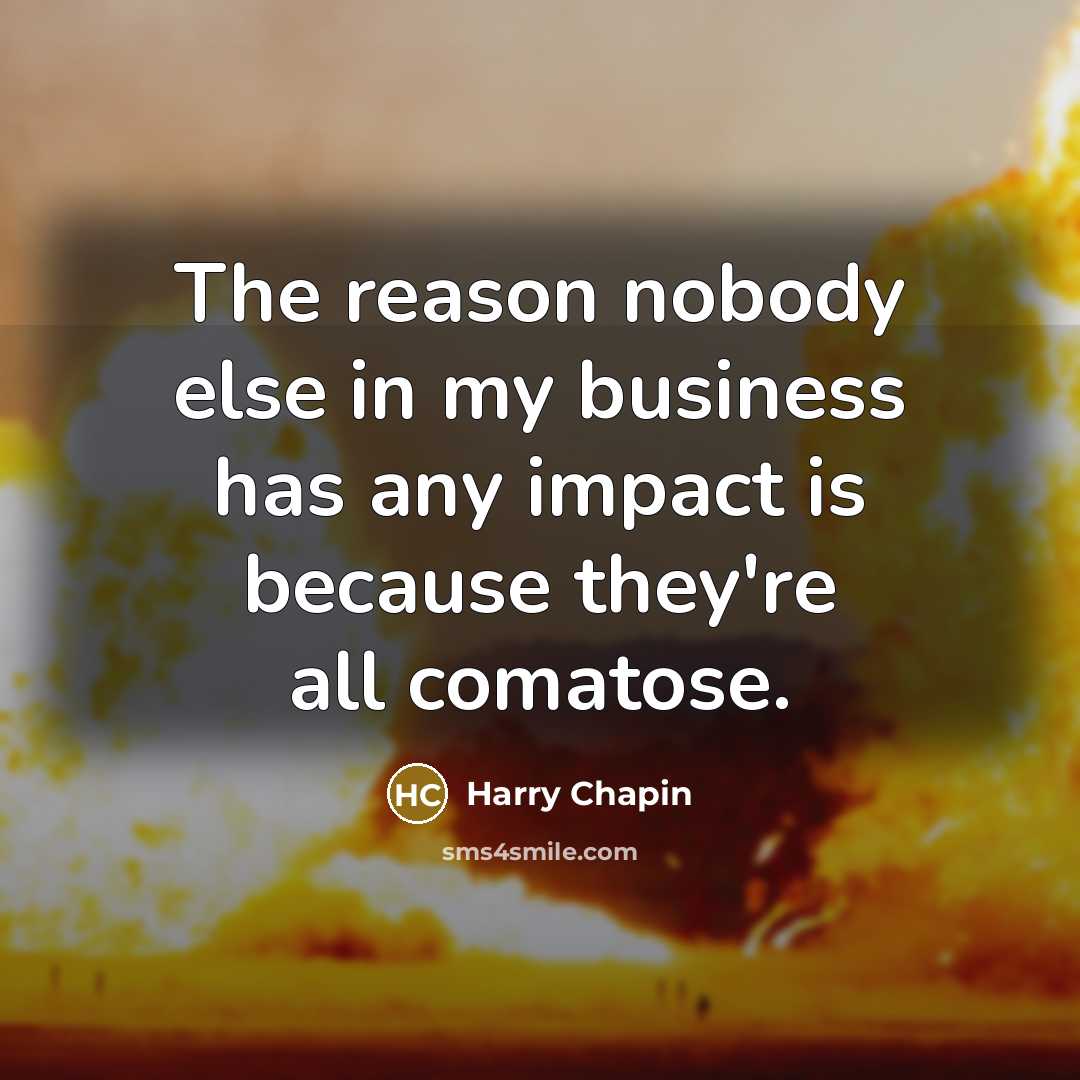 “The reason nobody else in my business has any impact…” quote by Harry Chapin
