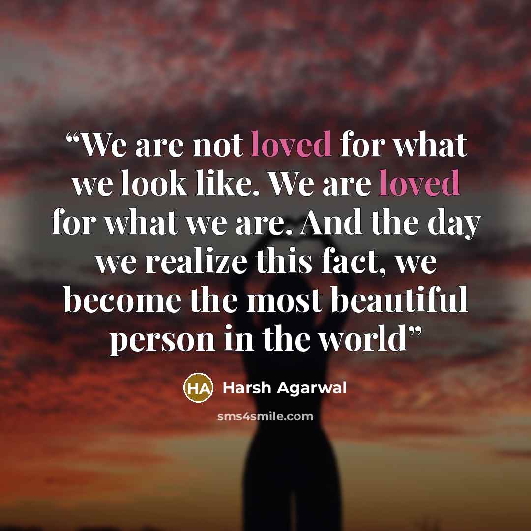 “We are not loved for what we look like. We are loved for what we are. And the day we realize this fact, we become the most beautiful person in the world” quote by Harsh Agarwal