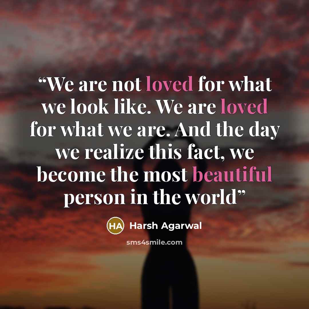 “We are not loved for what we look like. We are loved for what we are. And the day we realize this fact, we become the most beautiful person in the world” quote by Harsh Agarwal