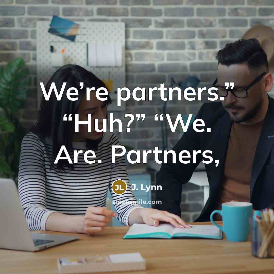 “We’re partners.” “Huh?” “We. Are. Partners,…” quote by J. Lynn