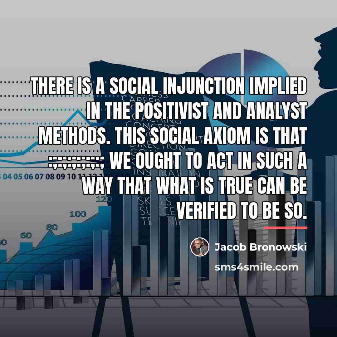 “There is a social injunction implied in the positivist and…” quote by Jacob Bronowski