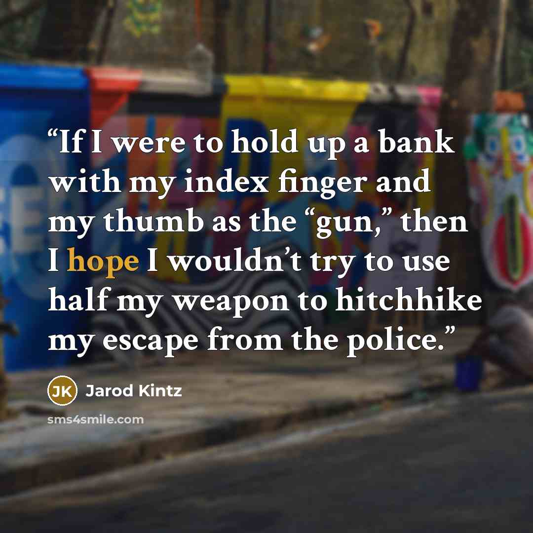 “If I were to hold up a bank with my index finger and my thumb as the “gun,” then I hope I wouldn’t try to use half my weapon to hitchhike my escape from the police.” quote by Jarod Kintz