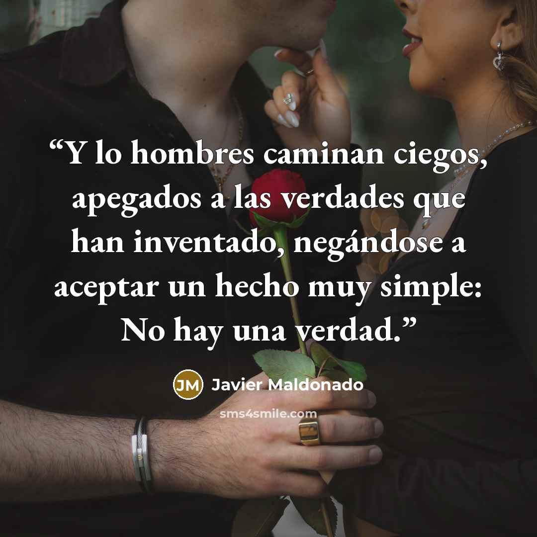 “Y lo hombres caminan ciegos, apegados a las verdades que han inventado, negándose a aceptar un hecho muy simple: No hay una verdad.” quote by Javier Maldonado