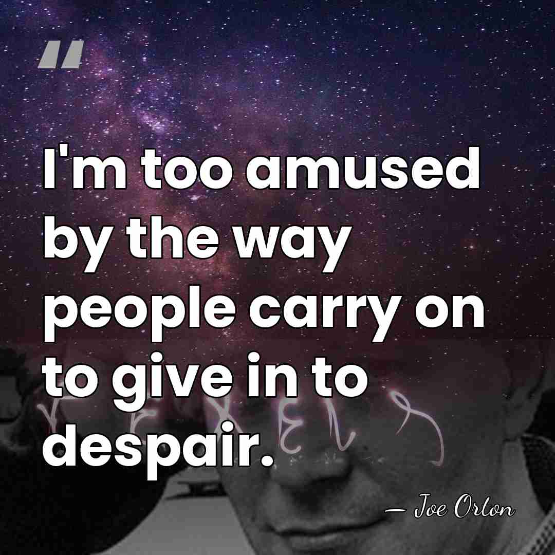 I'm too amused by the way people carry on to give in&hellip; - Joe Orton