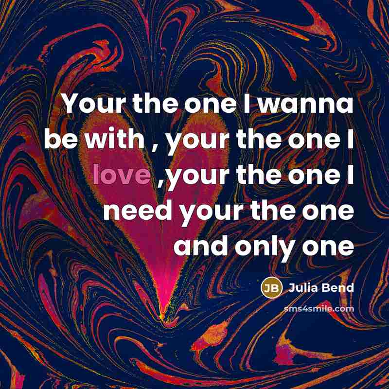 “Your the one I wanna be with , your the one I love ,your the one I need your the one and only one” quote by Julia Bend