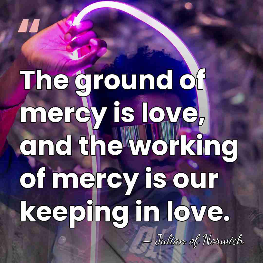 The ground of mercy is love, and the working of mercy is&hellip; - Julian of Norwich