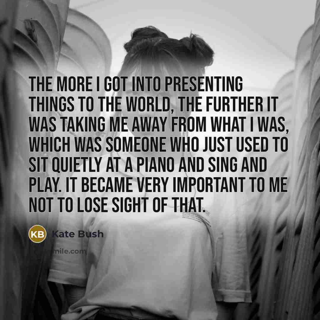 “The more I got into presenting things to the world,…” quote by Kate Bush